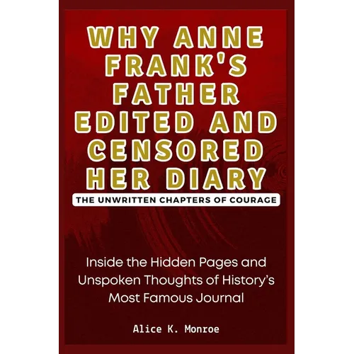 Why Anne Frank's Father Edited and Censored Her Diary: The Unwritten Chapters of Courage: Inside the Hidden Pages and Unspoken Thoughts of History's M - Paperback