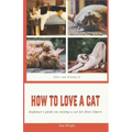 How to Love a Cat: Beginner's Guide on Raising a Cat for First Timers - Paperback