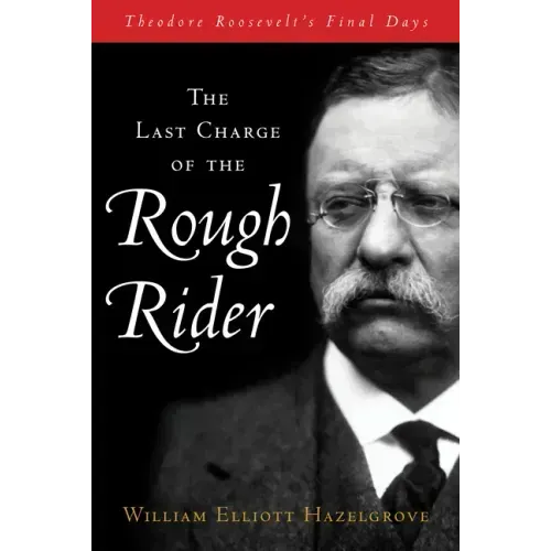 The Last Charge of the Rough Rider: Theodore Roosevelt's Final Days - Hardcover
