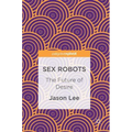 Sex Robots: The Future of Desire - Hardcover
