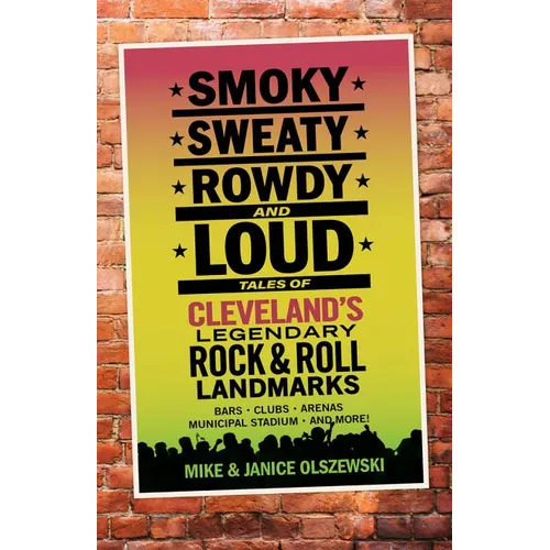 Smoky, Sweaty, Rowdy, and Loud: Tales of Cleveland's Legendary Rock & Roll Landmarks - Paperback