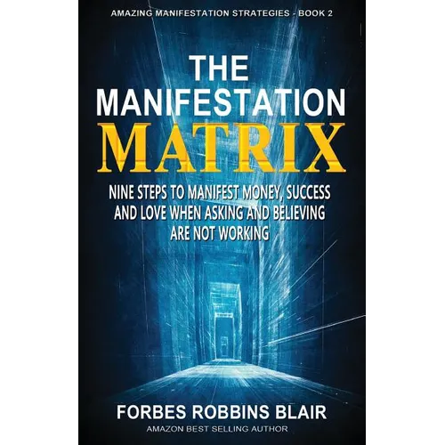 The Manifestation Matrix: Nine Steps to Manifest Money, Success & Love - When Asking and Believing Are Not Working - Paperback