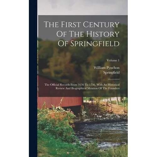 The First Century Of The History Of Springfield: The Official Records From 1636 To 1736, With An Historical Review And Biographical Mention Of The Fou - Hardcover