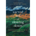 The Sacred Art of Slowing Down: Find Relief from Rushed Living, Soothe Your Soul, and Restore Wholeness Within - Paperback