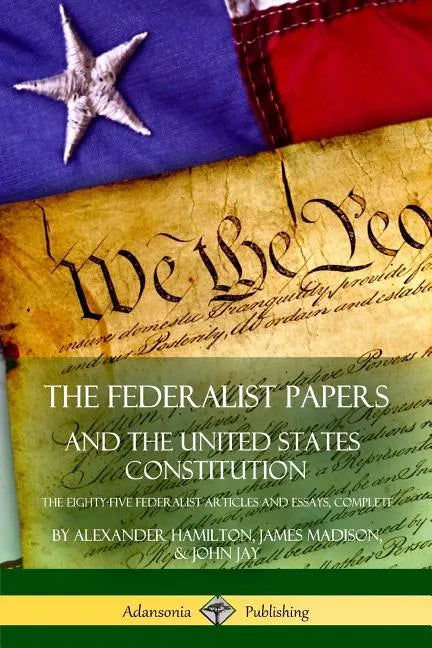 The Federalist Papers, and the United States Constitution: The Eighty-Five Federalist Articles and Essays, Complete - Paperback