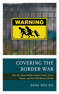Covering the Border War: How the News Media Creates Crime, Race, Nation, and the USA-Mexico Divide - Paperback
