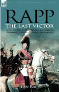 Rapp: the Last Victor-the Career of Jean Rapp, Aide-de-Camp to Desaix & Napoleon, Premier Consul, General of France - Paperback