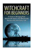 Witchcraft: Witchcraft for Beginners: A Guide to Bringing Real Witchcraft Spells and Witchcraft Rituals into your Daily Life - Paperback