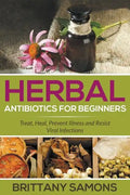 Herbal Antibiotics For Beginners: Treat, Heal, Prevent Illness and Resist Viral Infections - Paperback