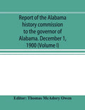 Report of the Alabama history commission to the governor of Alabama. December 1, 1900 (Volume I) - Paperback