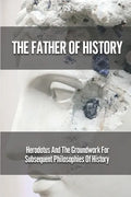 The Father Of History: Herodotus And The Groundwork For Subsequent Philosophies Of History: Analytical Philosophy Of History - Paperback