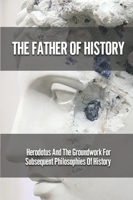 The Father Of History: Herodotus And The Groundwork For Subsequent Philosophies Of History: Analytical Philosophy Of History - Paperback