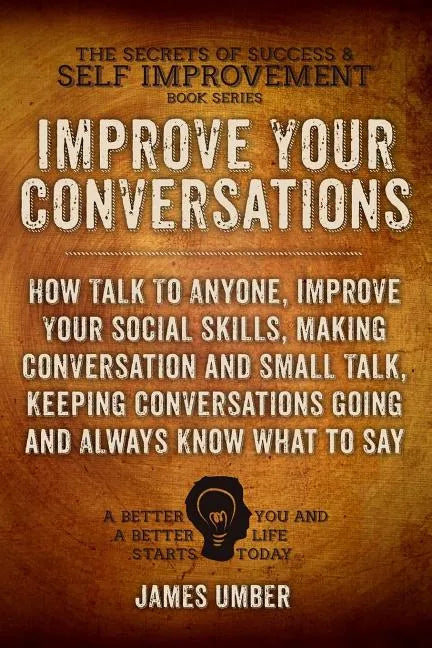 Improve Your Conversations: How Talk To Anyone, Improve Your Social Skills, Making Conversation and Small Talk, Keeping Conversations Going and Al - Paperback