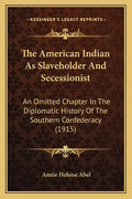 The American Indian As Slaveholder And Secessionist: An Omitted Chapter In The Diplomatic History Of The Southern Confederacy (1915) - Paperback