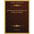 Occult Secrets To Work Upon The Senses Of Animals - Paperback