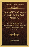 History Of The Conquest Of Spain By The Arab-Moors V2: With A Sketch Of The Civilization Which They Achieved, And Imparted To Europe (1881) - Hardcover