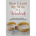 How I Lost My Wife to a Warlock: Learn To Thrive After Infidelity, Rebuild Your Life and Choose a Better Spouse - Paperback