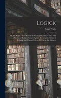 Logick: or, the Right Use of Reason in the Enquiry After Truth, With a Variety of Rules to Guard Against Error in the Affairs - Hardcover