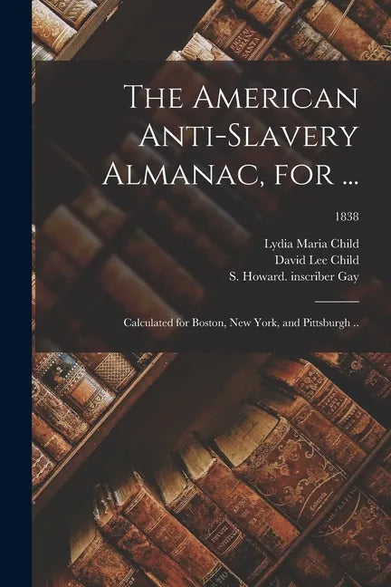 The American Anti-slavery Almanac, for ...: Calculated for Boston, New York, and Pittsburgh ..; 1838 - Paperback