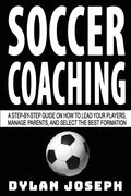 Soccer Coaching: A Step-by-Step Guide on How to Lead Your Players, Manage Parents, and Select the Best Formation - Paperback