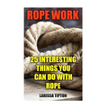 Rope Work: 25 Interesting Things You Can Do With Rope - Paperback