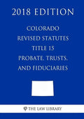 Colorado Revised Statutes - Title 15 - Probate, Trusts, and Fiduciaries (2018 Edition) - Paperback