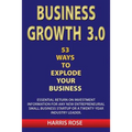 Business Growth 3.0 - 53 Ways To Explode Your Business- Essential Return on Investment For Any New Entreprueneurial Small Business Start-Up or 20- Yea - Paperback