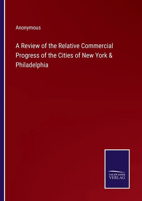 A Review of the Relative Commercial Progress of the Cities of New York & Philadelphia - Paperback