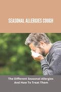 Seasonal Allergies Cough: The Different Seasonal Allergies And How To Treat Them: Treatments For Hay Fever - Paperback