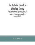 The Catholic Church in Waterloo County: Book I, with a summary history of the Diocese of Hamilton, Book II, and a list of the clergy who labored in it - Paperback