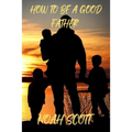 How To Be A Good Father: Building an everlasting bond with your children - Paperback