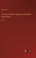 The Local Preachers' Magazine and Christian Family Record: Vol. 21 - Hardcover