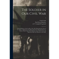 The Soldier in Our Civil War: a Pictorial History of the Conflict, 1861-1865, Illustrating the Valor of the Soldier as Displayed on the Battle-field - Paperback