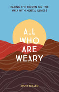 All Who Are Weary: Easing the Burden on the Walk with Mental Illness - Paperback