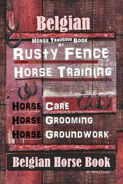 Belgian Horse, Horse Training Book By Rusty Fence Horse Training, Horse Care, Horse Grooming, Horse Groundwork, Belgian Horse Book - Paperback