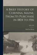 A Brief History of Corinna, Maine, From Its Purchase in 1804 to 1916; 1804-1916 - Paperback