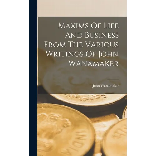 Maxims Of Life And Business From The Various Writings Of John Wanamaker - Hardcover