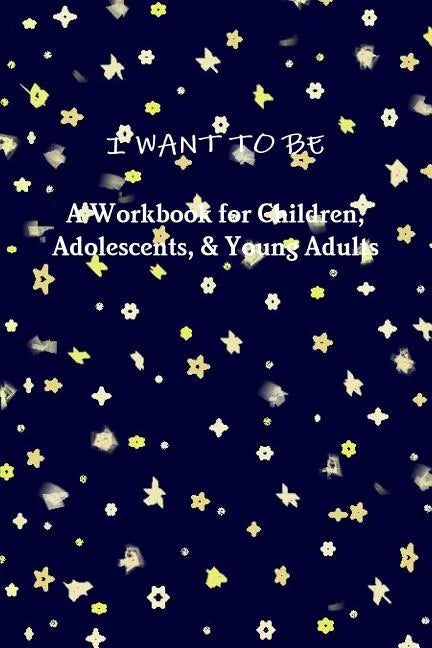 I WANT TO BE A Workbook for Children, Adolescents, & Young Adults - Paperback