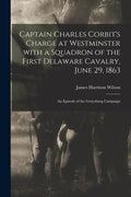 Captain Charles Corbit's Charge at Westminster With a Squadron of the First Delaware Cavalry, June 29, 1863: an Episode of the Gettysburg Campaign - Paperback