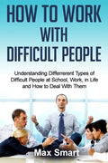 How to Work With Difficult People: Understanding Differrerent Types of Difficult People at School, Work, in Life and How to Deal with Them - Paperback