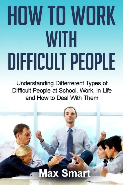 How to Work With Difficult People: Understanding Differrerent Types of Difficult People at School, Work, in Life and How to Deal with Them - Paperback