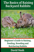 The Basics of Raising Backyard Rabbits: Beginner's Guide to Raising, Feeding, Breeding and Butchering Rabbits - Paperback