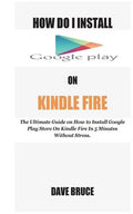 How Do I Install Google Play On Kindle Fire: The Ultimate Guide on How to Install Google Play Store On Kindle Fire In 5 Minutes without Stress. - Paperback