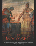 The Magyars: The History and Legacy of the Medieval Tribes that Established the Kingdom of Hungary - Paperback