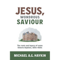 Jesus, Wondrous Saviour: The Roots and Legacy of some Ontario Baptists, 1810s-1920s - Paperback