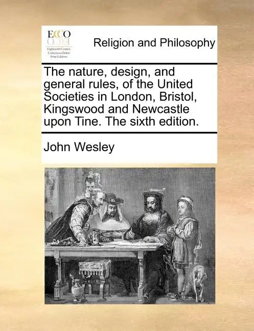 The Nature, Design, and General Rules, of the United Societies in London, Bristol, Kingswood and Newcastle Upon Tine. the Sixth Edition. - Paperback