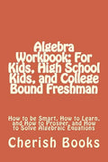 Algebra Workbook: For Kids, High School Kids, and College Bound Freshman: How to be Smart, How to Learn, and How to Prosper, and How to - Paperback