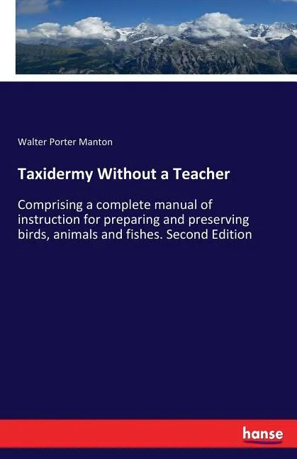Taxidermy Without a Teacher: Comprising a complete manual of instruction for preparing and preserving birds, animals and fishes. Second Edition - Paperback