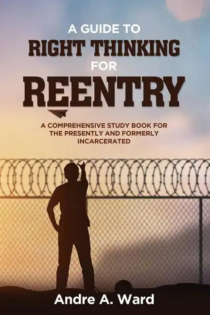 A Guide to Right Thinking for Reentry: A Comprehensive Study Book for the Presently and Formerly Incarcerated - Paperback