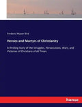 Heroes and Martyrs of Christianity: A thrilling Story of the Struggles, Persecutions, Wars, and Victories of Christians of all Times - Paperback